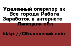 Удаленный оператор пк - Все города Работа » Заработок в интернете   . Липецкая обл.